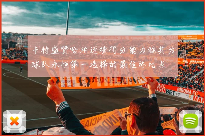 卡特盛赞哈珀连续得分能力称其为球队永恒第一选择的最佳终结点